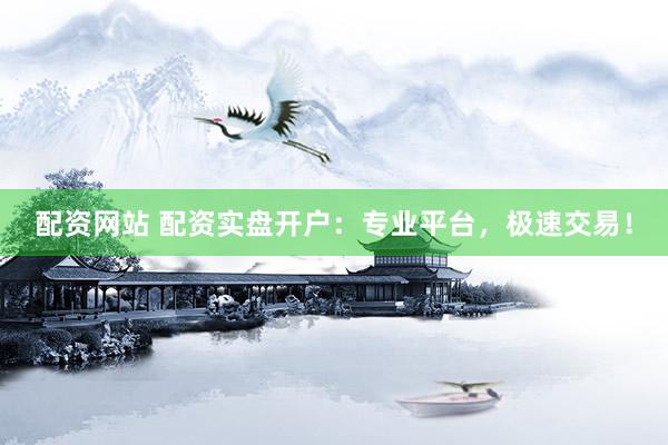 配资网站 配资实盘开户：专业平台，极速交易！