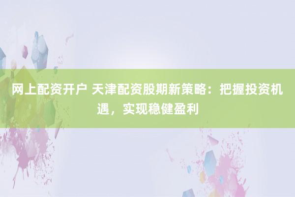 网上配资开户 天津配资股期新策略：把握投资机遇，实现稳健盈利