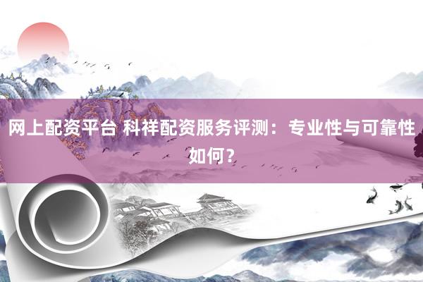 网上配资平台 科祥配资服务评测：专业性与可靠性如何？
