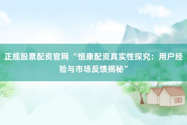 正规股票配资官网 “恒康配资真实性探究：用户经验与市场反馈揭秘”