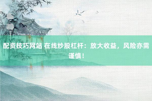 配资技巧网站 在线炒股杠杆：放大收益，风险亦需谨慎！