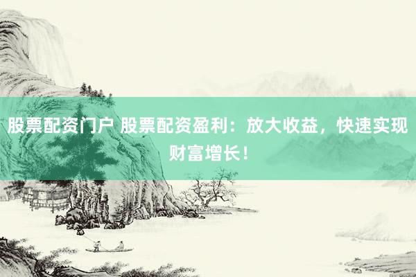 股票配资门户 股票配资盈利：放大收益，快速实现财富增长！