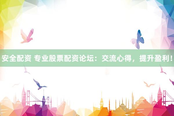 安全配资 专业股票配资论坛：交流心得，提升盈利！