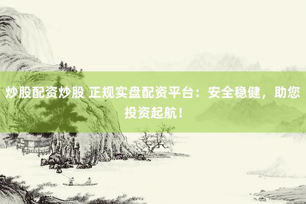 炒股配资炒股 正规实盘配资平台：安全稳健，助您投资起航！