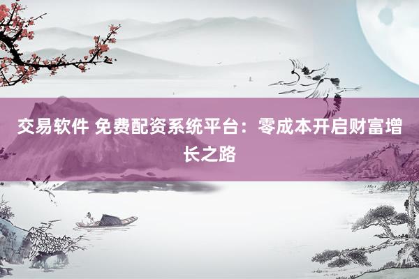 交易软件 免费配资系统平台：零成本开启财富增长之路