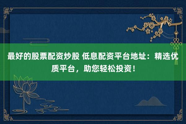 最好的股票配资炒股 低息配资平台地址：精选优质平台，助您轻松投资！