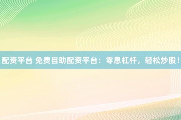 配资平台 免费自助配资平台：零息杠杆，轻松炒股！