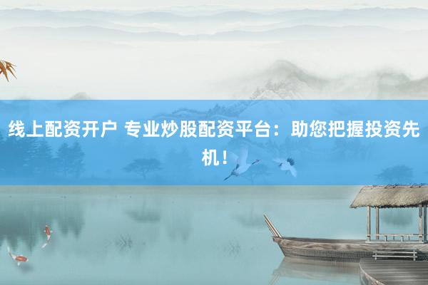 线上配资开户 专业炒股配资平台：助您把握投资先机！