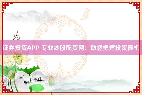 证券投资APP 专业炒股配资网：助您把握投资良机