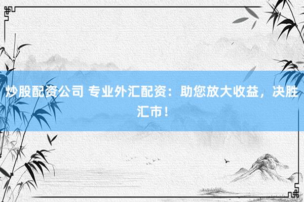 炒股配资公司 专业外汇配资：助您放大收益，决胜汇市！