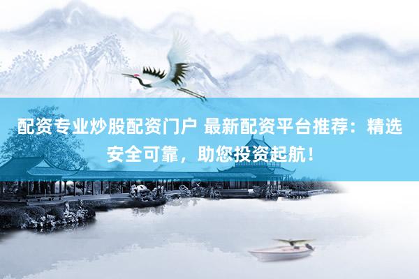 配资专业炒股配资门户 最新配资平台推荐：精选安全可靠，助您投资起航！