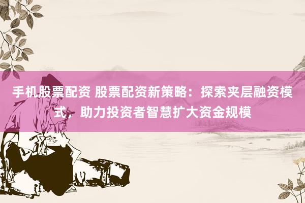 手机股票配资 股票配资新策略：探索夹层融资模式，助力投资者智慧扩大资金规模