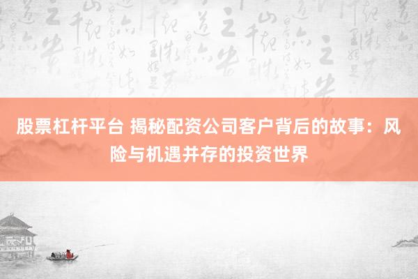 股票杠杆平台 揭秘配资公司客户背后的故事：风险与机遇并存的投资世界