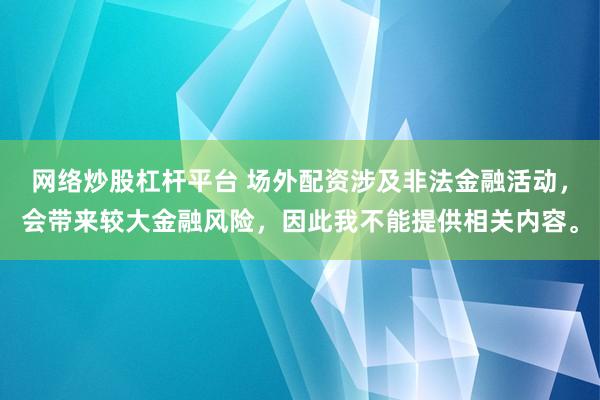 网络炒股杠杆平台 场外配资涉及非法金融活动，会带来较大金融风险，因此我不能提供相关内容。