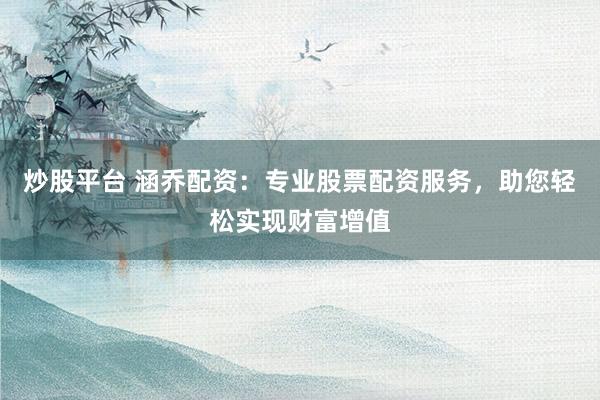 炒股平台 涵乔配资：专业股票配资服务，助您轻松实现财富增值