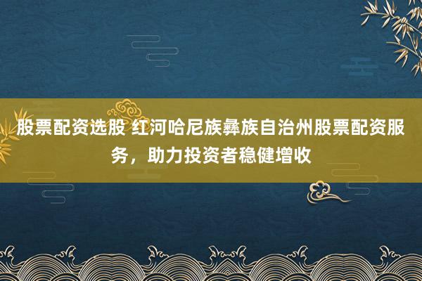 股票配资选股 红河哈尼族彝族自治州股票配资服务，助力投资者稳健增收