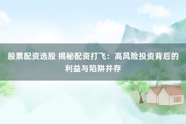 股票配资选股 揭秘配资打飞：高风险投资背后的利益与陷阱并存