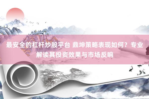 最安全的杠杆炒股平台 鼎坤策略表现如何？专业解读其投资效果与市场反响