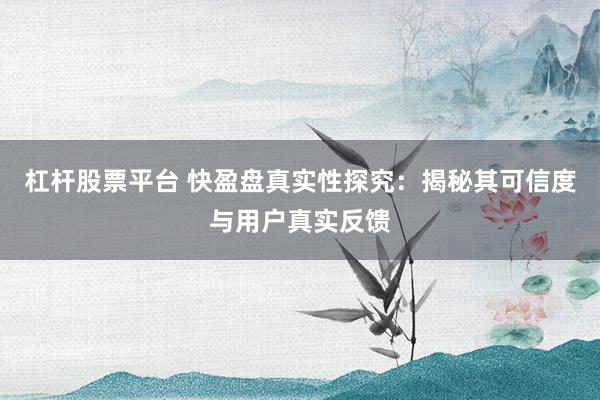 杠杆股票平台 快盈盘真实性探究：揭秘其可信度与用户真实反馈