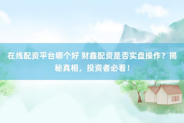 在线配资平台哪个好 财鑫配资是否实盘操作？揭秘真相，投资者必看！