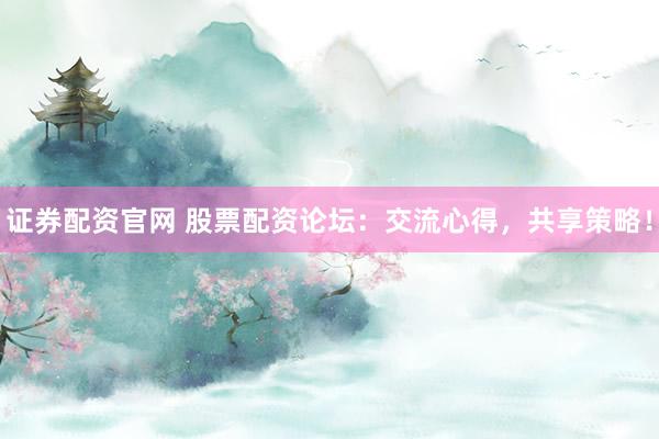 证券配资官网 股票配资论坛：交流心得，共享策略！