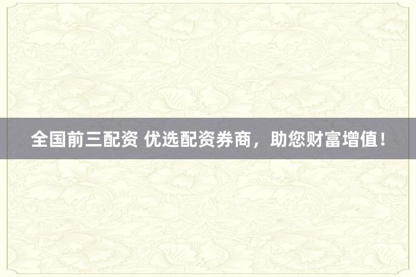 全国前三配资 优选配资券商，助您财富增值！