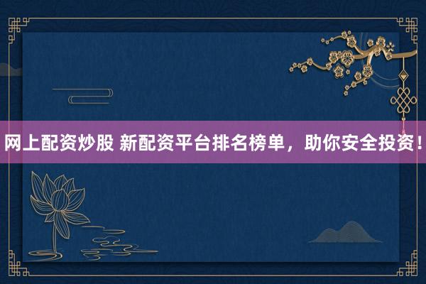 网上配资炒股 新配资平台排名榜单，助你安全投资！