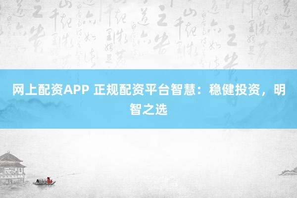 网上配资APP 正规配资平台智慧：稳健投资，明智之选