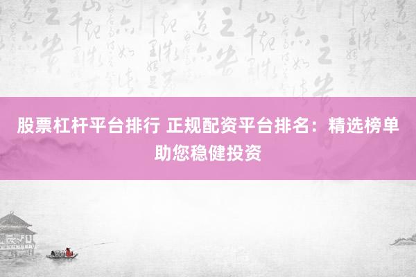 股票杠杆平台排行 正规配资平台排名：精选榜单助您稳健投资
