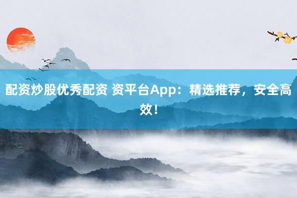 配资炒股优秀配资 资平台App：精选推荐，安全高效！