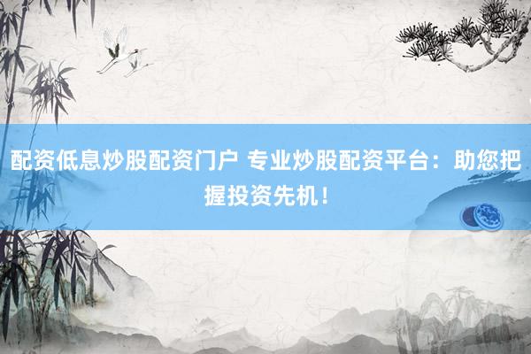 配资低息炒股配资门户 专业炒股配资平台：助您把握投资先机！