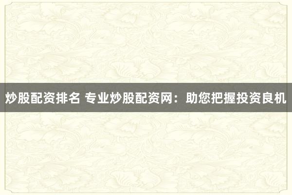 炒股配资排名 专业炒股配资网：助您把握投资良机