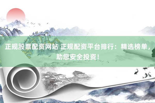 正规股票配资网站 正规配资平台排行：精选榜单，助您安全投资！