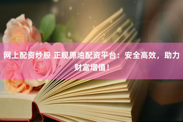 网上配资炒股 正规原油配资平台：安全高效，助力财富增值！