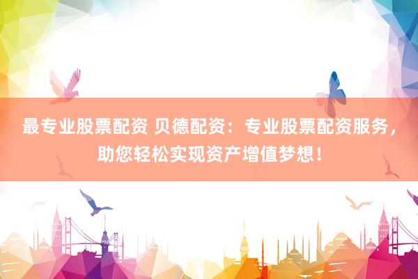 最专业股票配资 贝德配资：专业股票配资服务，助您轻松实现资产增值梦想！