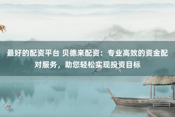 最好的配资平台 贝德来配资：专业高效的资金配对服务，助您轻松实现投资目标