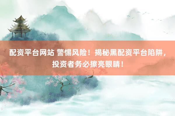 配资平台网站 警惕风险！揭秘黑配资平台陷阱，投资者务必擦亮眼睛！