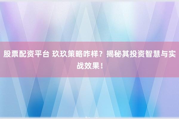 股票配资平台 玖玖策略咋样？揭秘其投资智慧与实战效果！