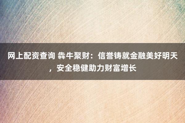 网上配资查询 犇牛聚财：信誉铸就金融美好明天，安全稳健助力财富增长
