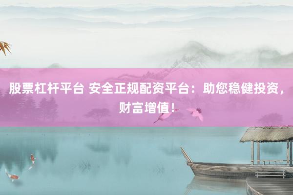股票杠杆平台 安全正规配资平台：助您稳健投资，财富增值！