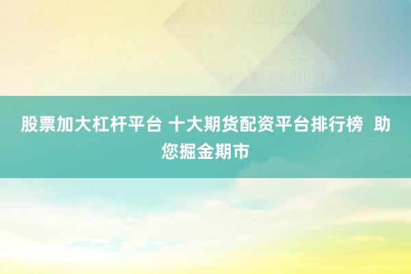 股票加大杠杆平台 十大期货配资平台排行榜  助您掘金期市