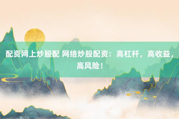 配资网上炒股配 网络炒股配资：高杠杆，高收益，高风险！