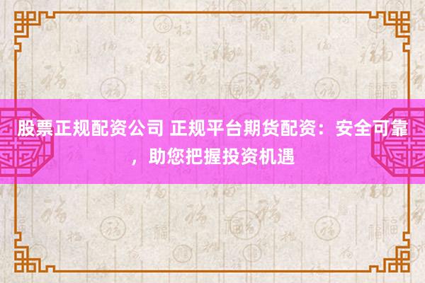 股票正规配资公司 正规平台期货配资：安全可靠，助您把握投资机遇