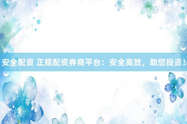 安全配资 正规配资券商平台：安全高效，助您投资！