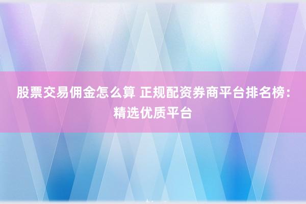 股票交易佣金怎么算 正规配资券商平台排名榜：精选优质平台