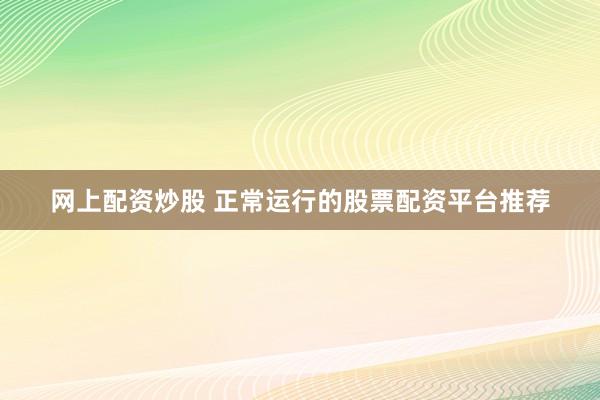 网上配资炒股 正常运行的股票配资平台推荐