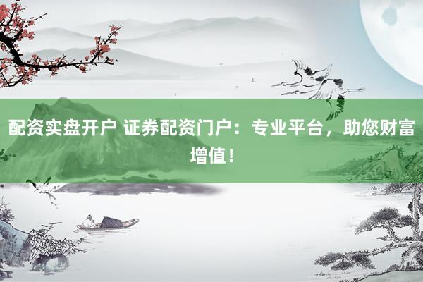 配资实盘开户 证券配资门户：专业平台，助您财富增值！