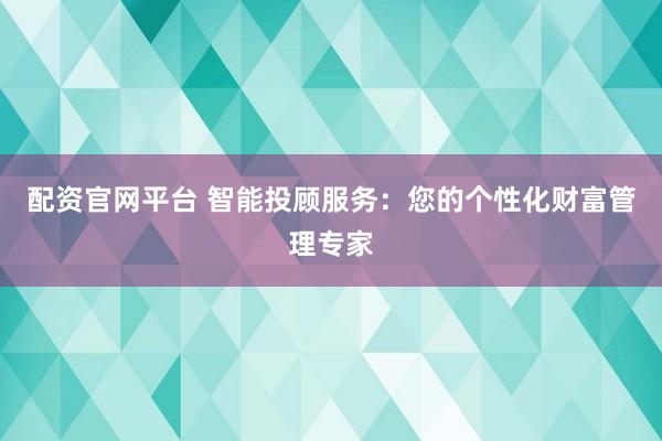 配资官网平台 智能投顾服务：您的个性化财富管理专家