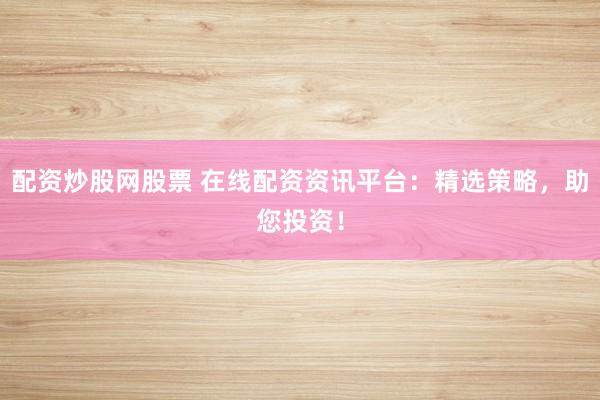 配资炒股网股票 在线配资资讯平台：精选策略，助您投资！