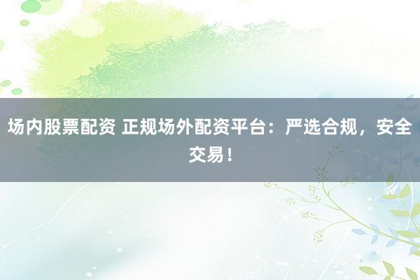 场内股票配资 正规场外配资平台：严选合规，安全交易！